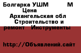  Болгарка УШМ 230/2100М › Цена ­ 2 500 - Архангельская обл. Строительство и ремонт » Инструменты   